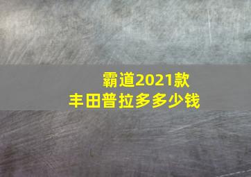 霸道2021款丰田普拉多多少钱