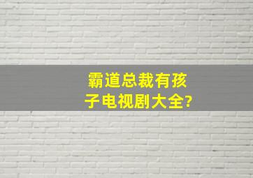 霸道总裁有孩子电视剧大全?