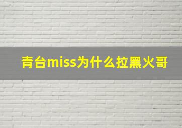 青台miss为什么拉黑火哥