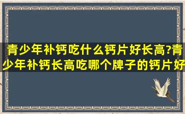 青少年补钙吃什么钙片好长高?青少年补钙长高吃哪个牌子的钙片好?