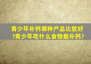 青少年补钙哪种产品比较好?青少年吃什么食物能补钙?