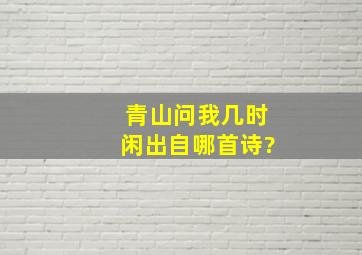 青山问我几时闲出自哪首诗?