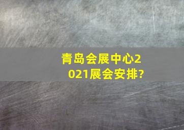 青岛会展中心2021展会安排?