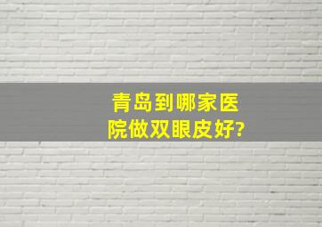 青岛到哪家医院做双眼皮好?