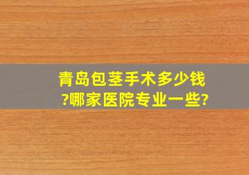 青岛包茎手术多少钱?哪家医院专业一些?