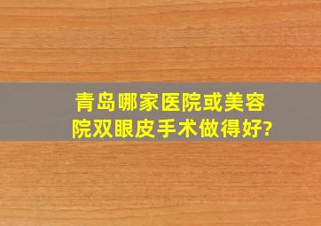 青岛哪家医院或美容院双眼皮手术做得好?