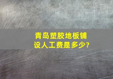 青岛塑胶地板铺设人工费是多少?