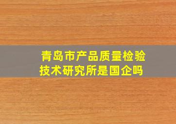 青岛市产品质量检验技术研究所是国企吗 