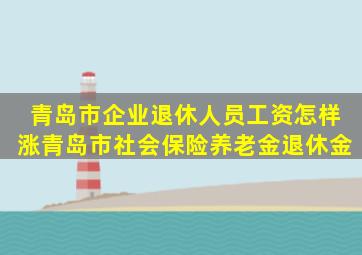 青岛市企业退休人员工资怎样涨青岛市社会保险养老金退休金