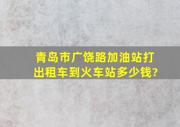 青岛市广饶路加油站打出租车到火车站多少钱?