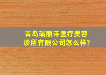 青岛瑞丽诗医疗美容诊所有限公司怎么样?