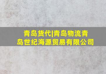 青岛货代|青岛物流青岛世纪海源贸易有限公司