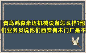 青岛鸿森豪迈机械设备怎么样?他们业务员说他们西安有木门厂是不是...