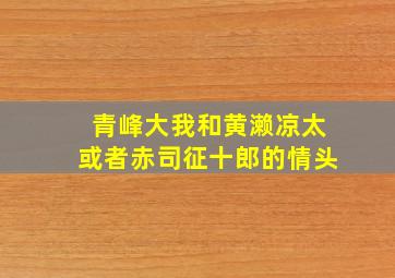 青峰大我和黄濑凉太或者赤司征十郎的情头