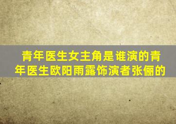 青年医生女主角是谁演的青年医生欧阳雨露饰演者张俪的