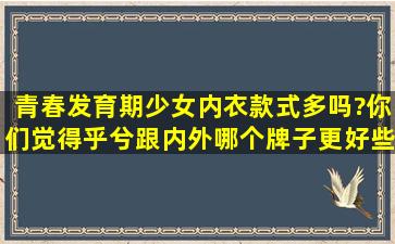 青春发育期少女内衣款式多吗?你们觉得乎兮跟内外哪个牌子更好些?