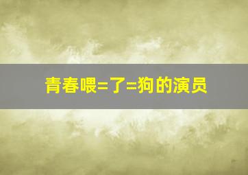 青春喂=了=狗的演员