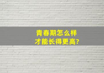 青春期怎么样才能长得更高?