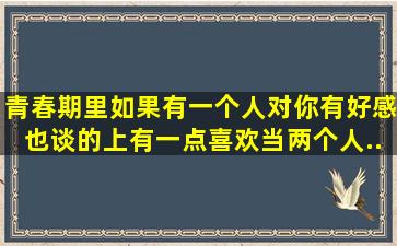 青春期里如果有一个人对你有好感、也谈的上有一点喜欢、当两个人...