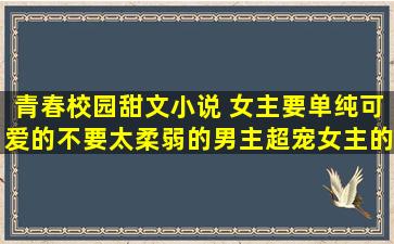 青春校园甜文小说 女主要单纯可爱的(不要太柔弱的)男主超宠女主的 带...