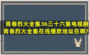 青春烈火全集36(三十六集)电视剧青春烈火全集在线播放地址在哪?