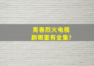 青春烈火电视剧哪里有全集?