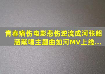 青春痛伤电影《悲伤逆流成河》张韶涵献唱主题曲《如河》MV上线...