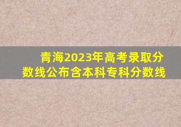 青海2023年高考录取分数线公布(含本科、专科分数线)