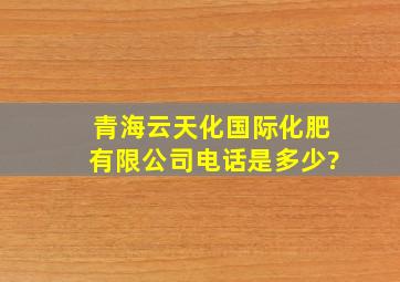 青海云天化国际化肥有限公司电话是多少?