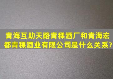 青海互助天路青稞酒厂和青海宏都青稞酒业有限公司是什么关系?