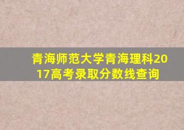 青海师范大学青海理科2017高考录取分数线查询 