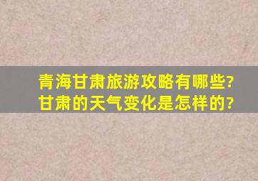 青海甘肃旅游攻略有哪些?甘肃的天气变化是怎样的?