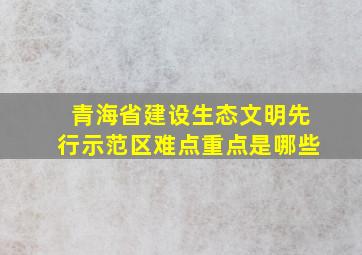 青海省建设生态文明先行示范区难点重点是哪些