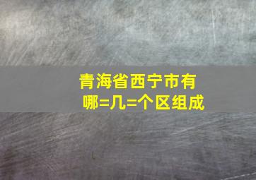 青海省西宁市有哪=几=个区组成(