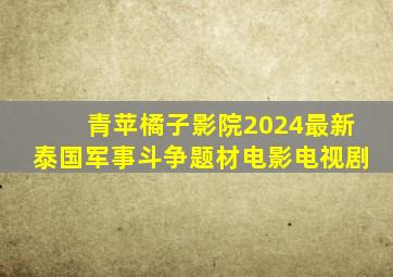 青苹橘子影院2024最新泰国军事斗争题材电影电视剧