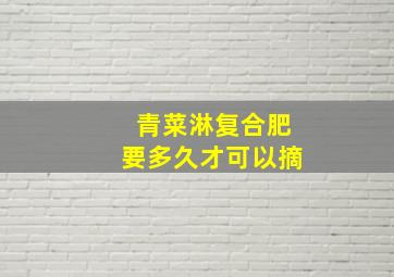 青菜淋复合肥要多久才可以摘