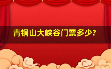 青铜山大峡谷门票多少?