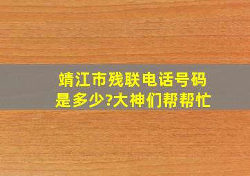 靖江市残联电话号码是多少?大神们帮帮忙