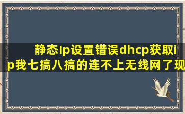 静态Ip设置错误dhcp获取ip、我七搞八搞的连不上无线网了,现在咋办,有...