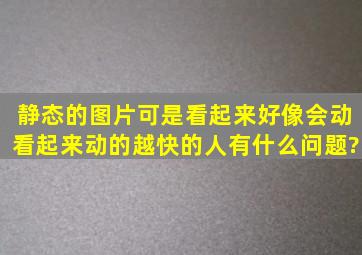 静态的图片可是看起来好像会动,看起来动的越快的人,有什么问题?