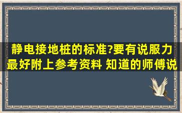 静电接地桩的标准?要有说服力 最好附上(参考资料) 知道的师傅说下啊 ...