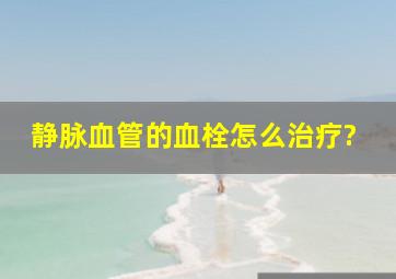 静脉血管的血栓怎么治疗?