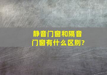 静音门窗和隔音门窗有什么区别?