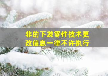 非()的下发零件技术更改信息一律不许执行。