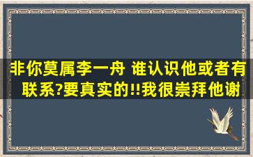 非你莫属李一舟 谁认识他、或者有联系?要真实的!!。我很崇拜他。谢谢