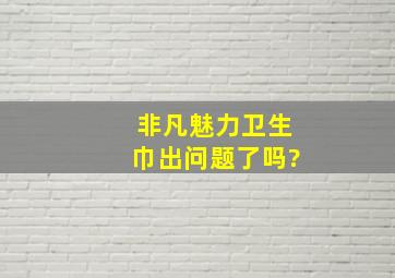 非凡魅力卫生巾出问题了吗?