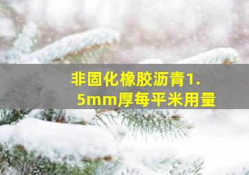 非固化橡胶沥青1.5mm厚每平米用量(