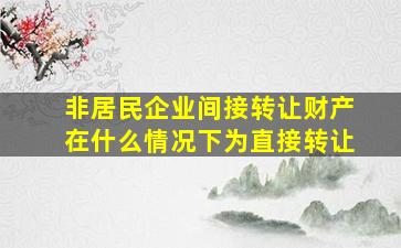 非居民企业间接转让财产在什么情况下为直接转让