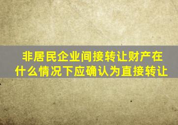 非居民企业间接转让财产在什么情况下应确认为直接转让