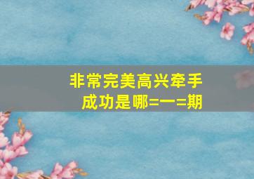 非常完美高兴牵手成功是哪=一=期